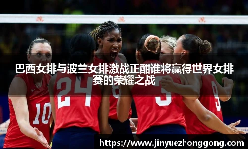 巴西女排与波兰女排激战正酣谁将赢得世界女排赛的荣耀之战