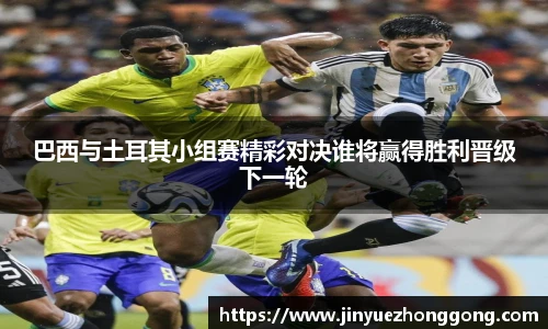 巴西与土耳其小组赛精彩对决谁将赢得胜利晋级下一轮